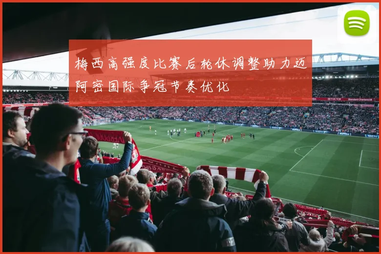 梅西高强度比赛后轮休调整助力迈阿密国际争冠节奏优化