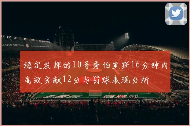 稳定发挥的10号秀伯里斯16分钟内高效贡献12分与罚球表现分析