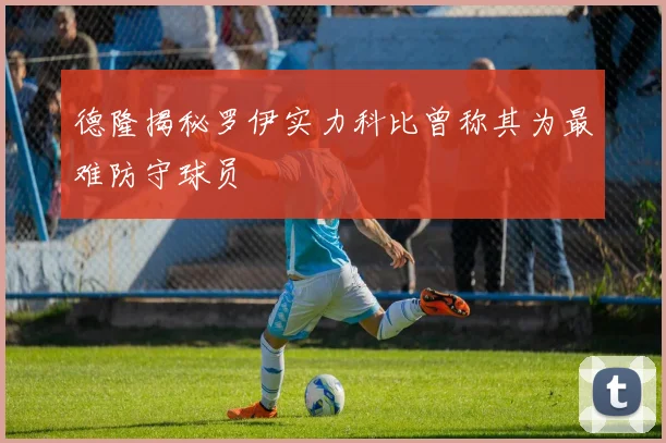 德隆揭秘罗伊实力科比曾称其为最难防守球员