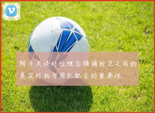 阿卡夫谈对位理念强调控卫之间的真实对抗与团队配合的重要性