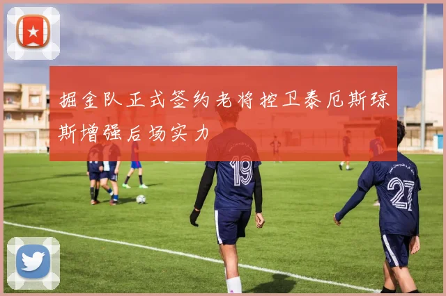 掘金队正式签约老将控卫泰厄斯琼斯增强后场实力