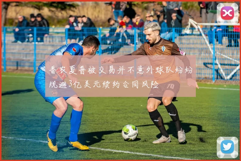 香农夏普被交易并不意外球队纷纷规避3亿美元续约合同风险