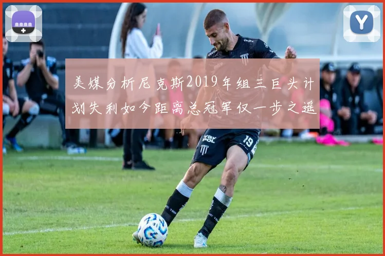 美媒分析尼克斯2019年组三巨头计划失利如今距离总冠军仅一步之遥