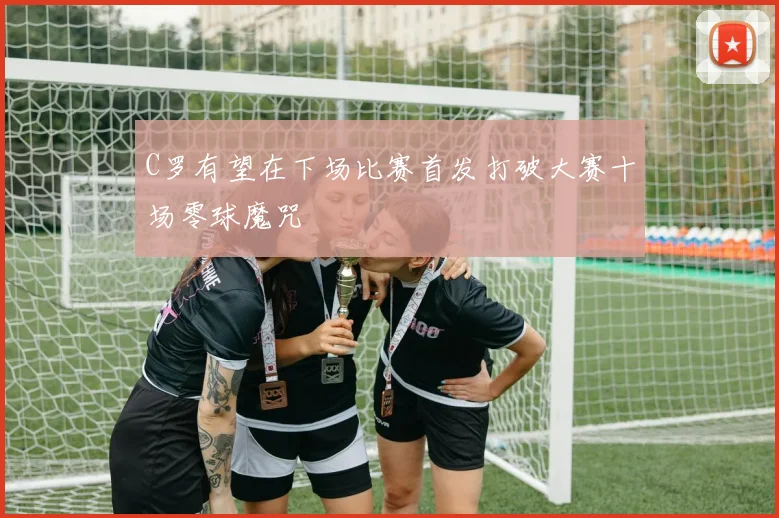 C罗有望在下场比赛首发打破大赛十场零球魔咒
