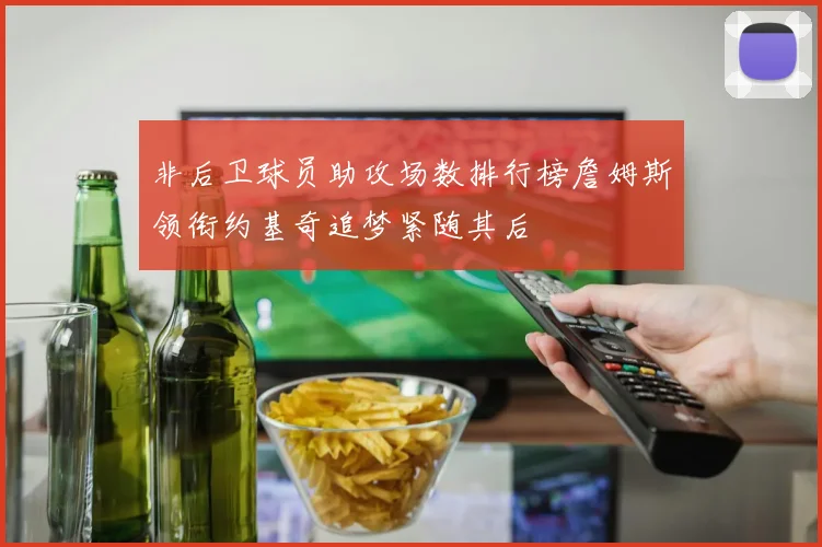 非后卫球员助攻场数排行榜詹姆斯领衔约基奇追梦紧随其后