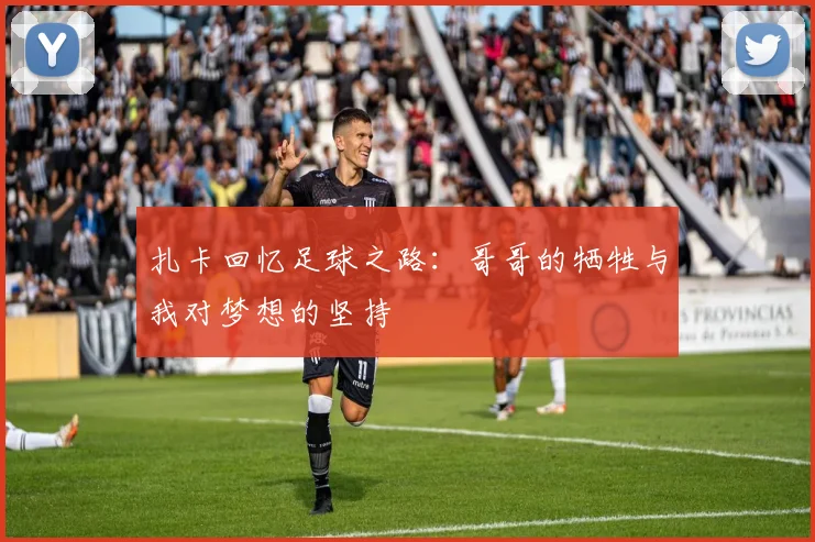 扎卡回忆足球之路：哥哥的牺牲与我对梦想的坚持
