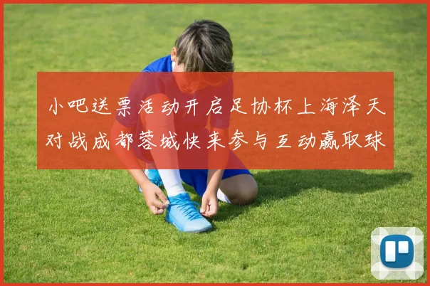 小吧送票活动开启足协杯上海泽天对战成都蓉城快来参与互动赢取球票