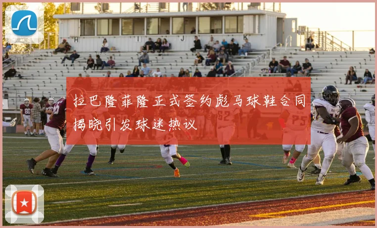 拉巴隆菲隆正式签约彪马球鞋合同揭晓引发球迷热议