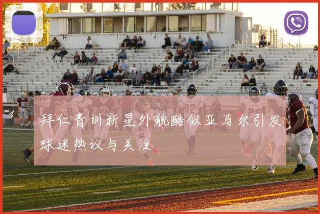 拜仁青训新星外貌酷似亚马尔引发球迷热议与关注