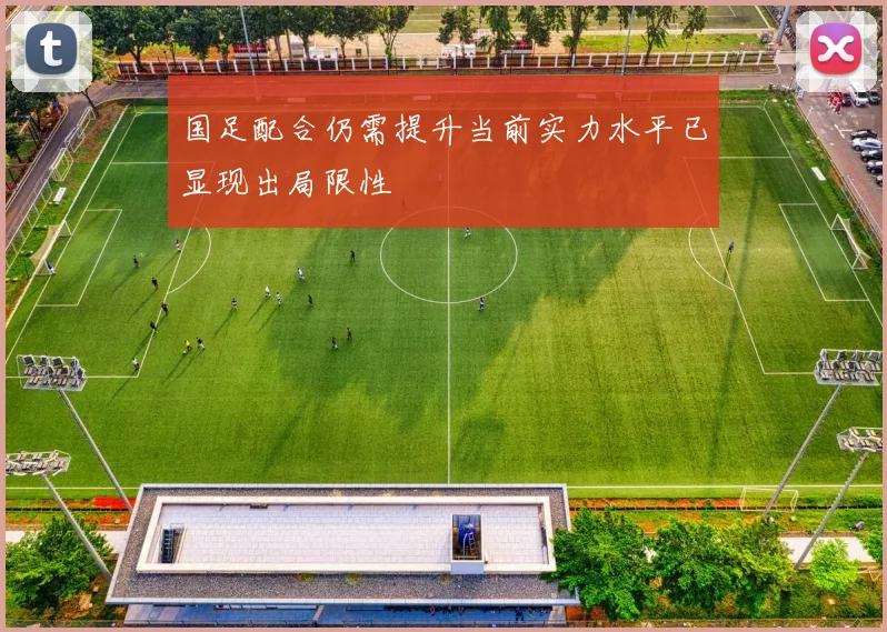 国足配合仍需提升当前实力水平已显现出局限性