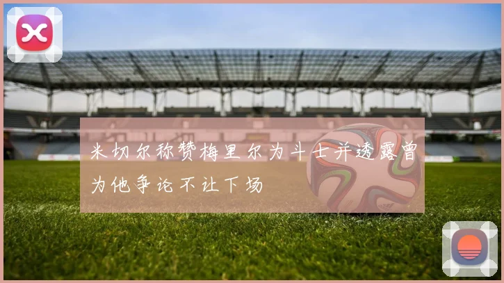 米切尔称赞梅里尔为斗士并透露曾为他争论不让下场