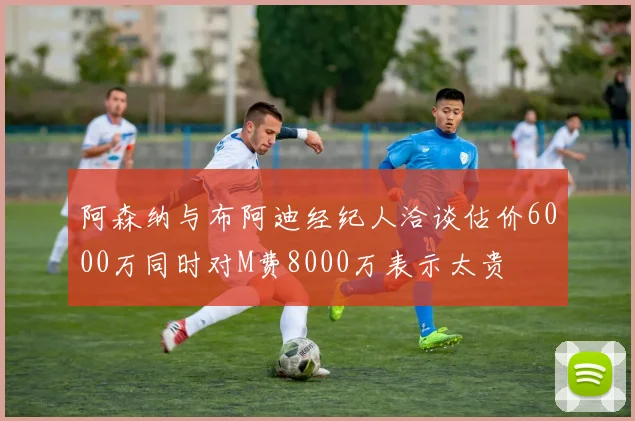 阿森纳与布阿迪经纪人洽谈估价6000万同时对M费8000万表示太贵