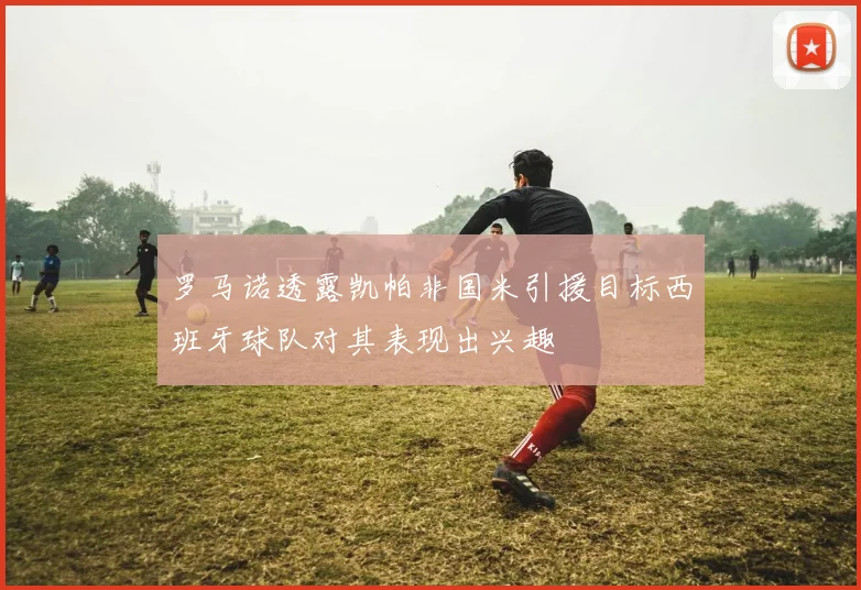 罗马诺透露凯帕非国米引援目标西班牙球队对其表现出兴趣