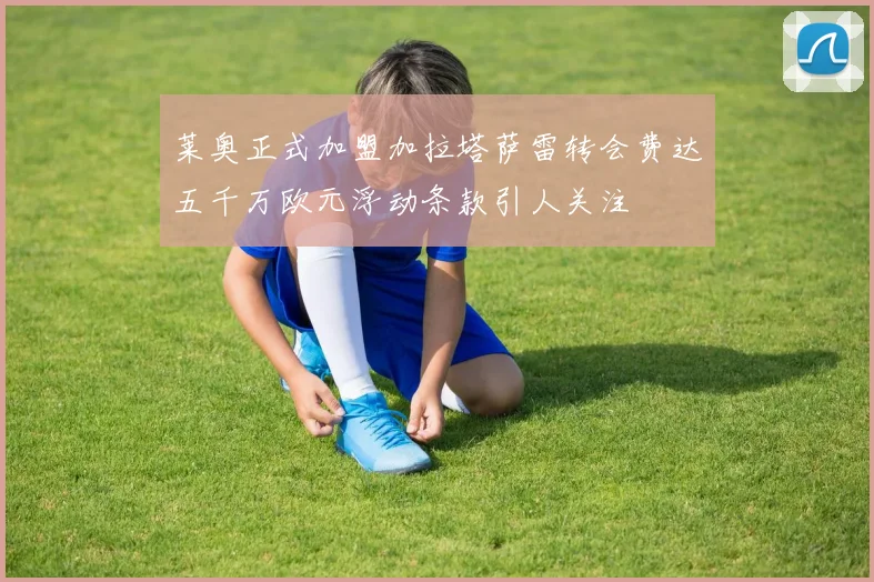 莱奥正式加盟加拉塔萨雷转会费达五千万欧元浮动条款引人关注