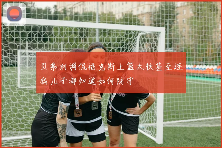 贝弗利调侃福克斯上篮太软甚至连我儿子都知道如何防守