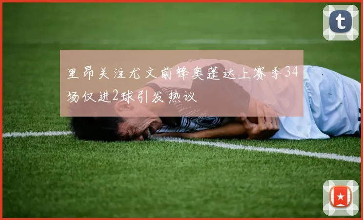 里昂关注尤文前锋奥蓬达上赛季34场仅进2球引发热议