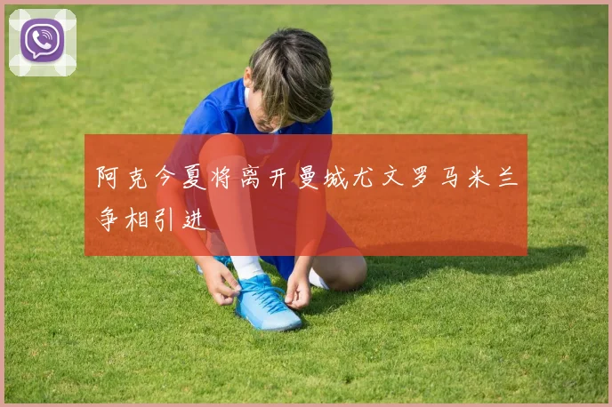 阿克今夏将离开曼城尤文罗马米兰争相引进