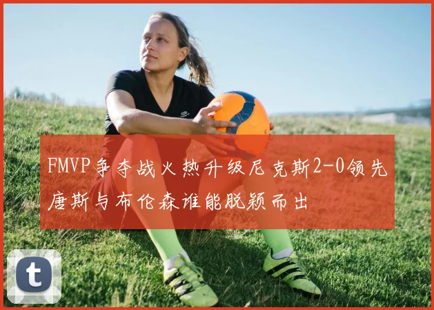 FMVP争夺战火热升级尼克斯2-0领先唐斯与布伦森谁能脱颖而出