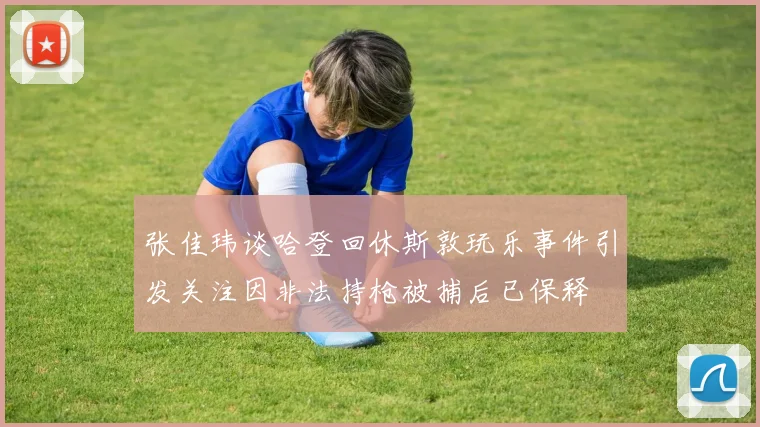 张佳玮谈哈登回休斯敦玩乐事件引发关注因非法持枪被捕后已保释